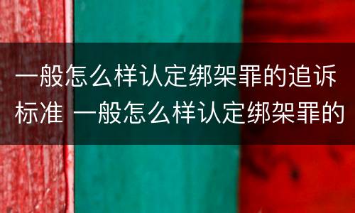 一般怎么样认定绑架罪的追诉标准 一般怎么样认定绑架罪的追诉标准呢