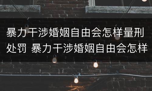 暴力干涉婚姻自由会怎样量刑处罚 暴力干涉婚姻自由会怎样量刑处罚多少