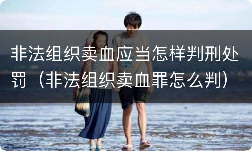 非法组织卖血应当怎样判刑处罚（非法组织卖血罪怎么判）