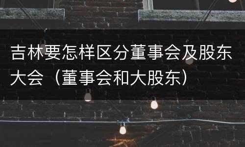 吉林要怎样区分董事会及股东大会（董事会和大股东）