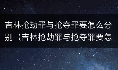 吉林抢劫罪与抢夺罪要怎么分别（吉林抢劫罪与抢夺罪要怎么分别处罚）