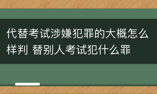 代替考试涉嫌犯罪的大概怎么样判 替别人考试犯什么罪