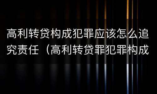 高利转贷构成犯罪应该怎么追究责任（高利转贷罪犯罪构成）