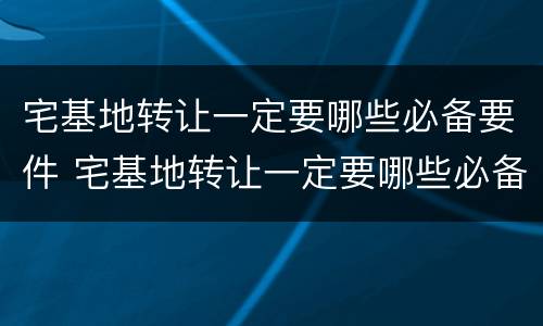 宅基地转让一定要哪些必备要件 宅基地转让一定要哪些必备要件呢