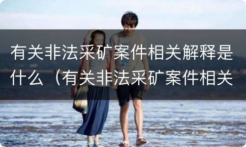 有关非法采矿案件相关解释是什么（有关非法采矿案件相关解释是什么意思）