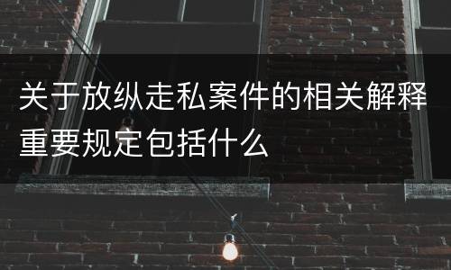 关于放纵走私案件的相关解释重要规定包括什么