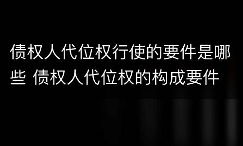债权人代位权行使的要件是哪些 债权人代位权的构成要件