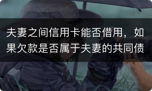 夫妻之间信用卡能否借用，如果欠款是否属于夫妻的共同债务