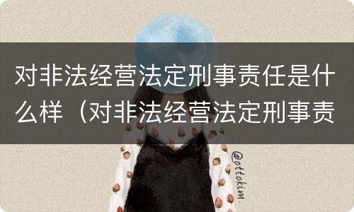 对非法经营法定刑事责任是什么样（对非法经营法定刑事责任是什么样的处罚）