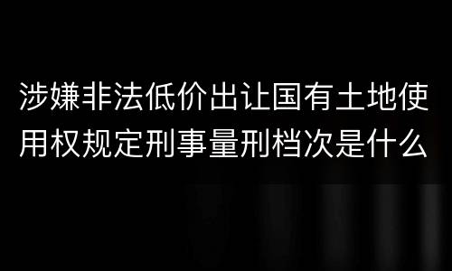 涉嫌非法低价出让国有土地使用权规定刑事量刑档次是什么样