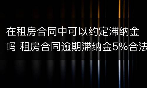 在租房合同中可以约定滞纳金吗 租房合同逾期滞纳金5%合法吗