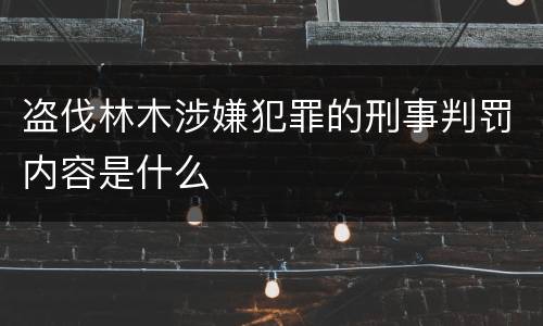 盗伐林木涉嫌犯罪的刑事判罚内容是什么