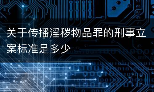 关于传播淫秽物品罪的刑事立案标准是多少