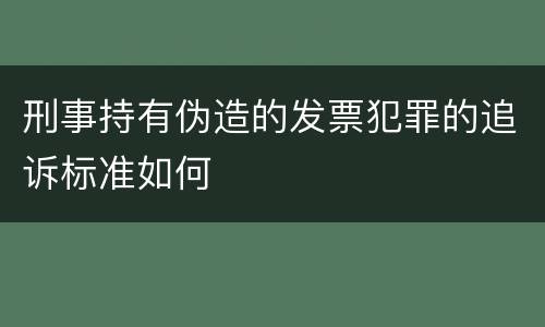 刑事持有伪造的发票犯罪的追诉标准如何