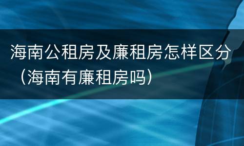海南公租房及廉租房怎样区分（海南有廉租房吗）