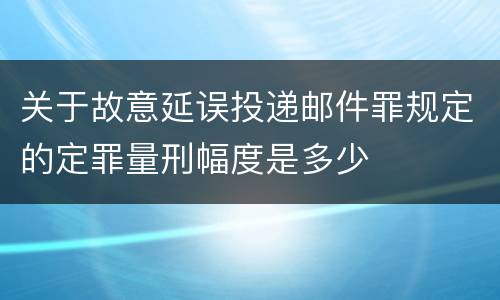 关于故意延误投递邮件罪规定的定罪量刑幅度是多少