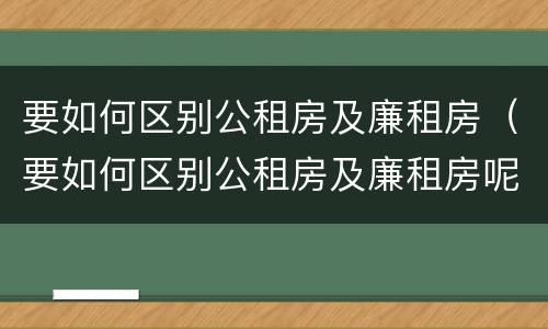要如何区别公租房及廉租房（要如何区别公租房及廉租房呢）