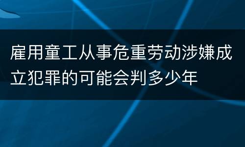 雇用童工从事危重劳动涉嫌成立犯罪的可能会判多少年