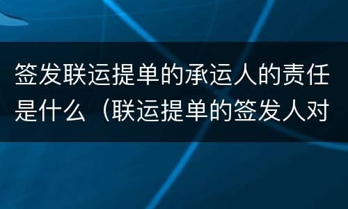签发联运提单的承运人的责任是什么（联运提单的签发人对什么负责）