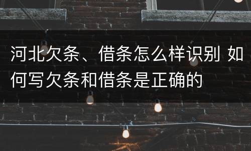 河北欠条、借条怎么样识别 如何写欠条和借条是正确的
