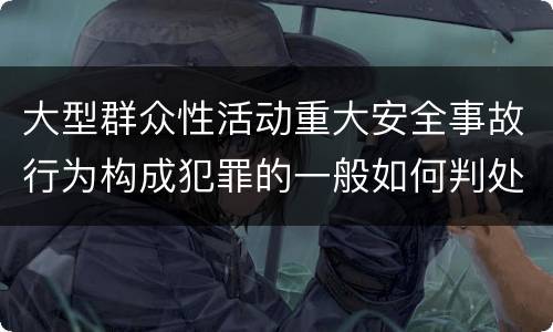 大型群众性活动重大安全事故行为构成犯罪的一般如何判处