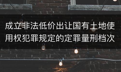 成立非法低价出让国有土地使用权犯罪规定的定罪量刑档次是多少