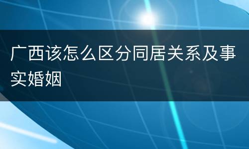 广西该怎么区分同居关系及事实婚姻