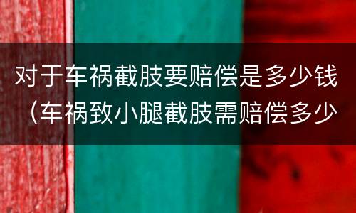 对于车祸截肢要赔偿是多少钱（车祸致小腿截肢需赔偿多少钱）