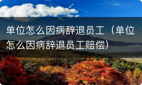 单位怎么因病辞退员工（单位怎么因病辞退员工赔偿）