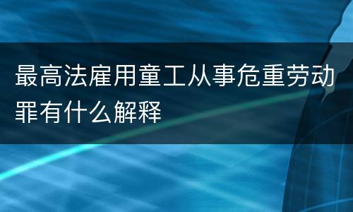 最高法雇用童工从事危重劳动罪有什么解释