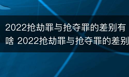 2022抢劫罪与抢夺罪的差别有啥 2022抢劫罪与抢夺罪的差别有啥关系