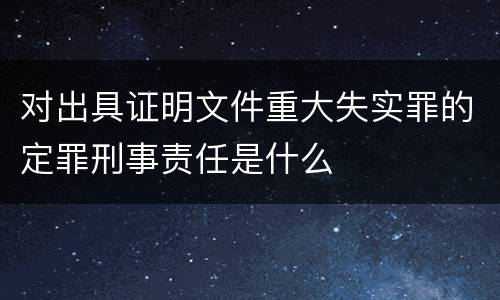 对出具证明文件重大失实罪的定罪刑事责任是什么