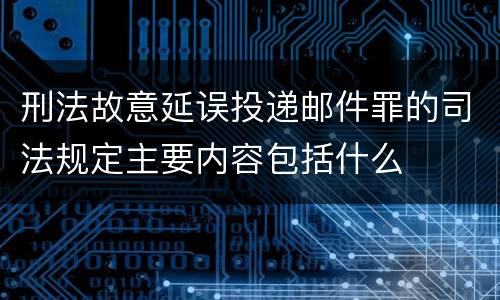 刑法故意延误投递邮件罪的司法规定主要内容包括什么