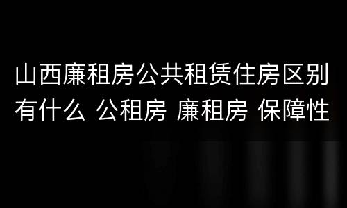 山西廉租房公共租赁住房区别有什么 公租房 廉租房 保障性住房区别