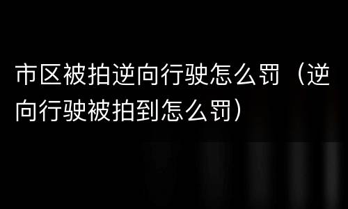 市区被拍逆向行驶怎么罚（逆向行驶被拍到怎么罚）