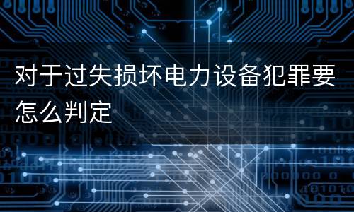 对于过失损坏电力设备犯罪要怎么判定