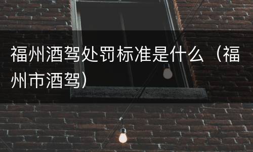 福州酒驾处罚标准是什么（福州市酒驾）