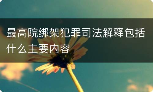 最高院绑架犯罪司法解释包括什么主要内容