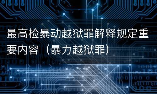 最高检暴动越狱罪解释规定重要内容（暴力越狱罪）