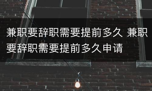 兼职要辞职需要提前多久 兼职要辞职需要提前多久申请
