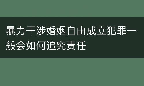 暴力干涉婚姻自由成立犯罪一般会如何追究责任