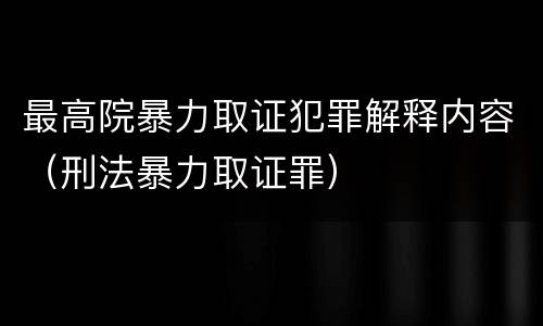最高院暴力取证犯罪解释内容（刑法暴力取证罪）