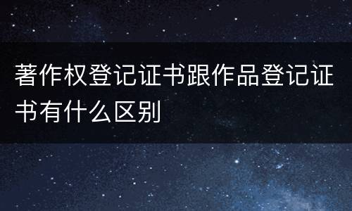 著作权登记证书跟作品登记证书有什么区别