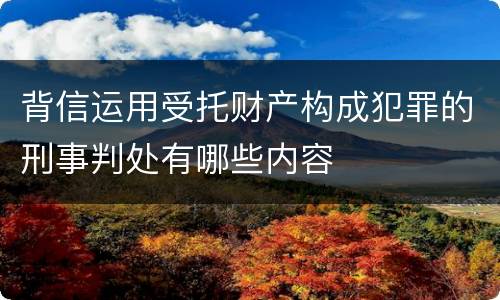 背信运用受托财产构成犯罪的刑事判处有哪些内容