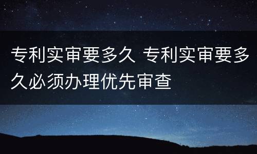 专利实审要多久 专利实审要多久必须办理优先审查