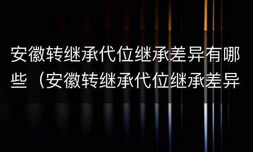 安徽转继承代位继承差异有哪些（安徽转继承代位继承差异有哪些情况）