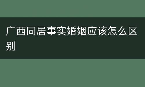 广西同居事实婚姻应该怎么区别