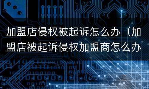 加盟店侵权被起诉怎么办（加盟店被起诉侵权加盟商怎么办）