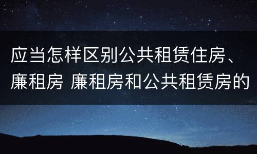 应当怎样区别公共租赁住房、廉租房 廉租房和公共租赁房的区别