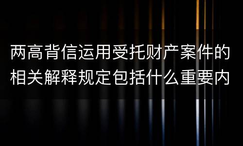 两高背信运用受托财产案件的相关解释规定包括什么重要内容